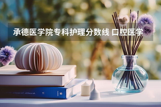 承德医学院专科护理分数线 口腔医学大专录取分数线