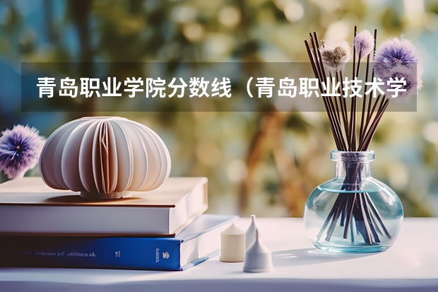 青岛职业学院分数线（青岛职业技术学院单招分数线）
