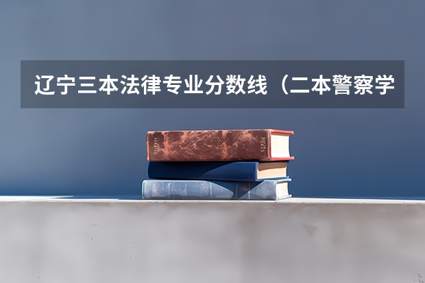 辽宁三本法律专业分数线（二本警察学院排名及分数线）