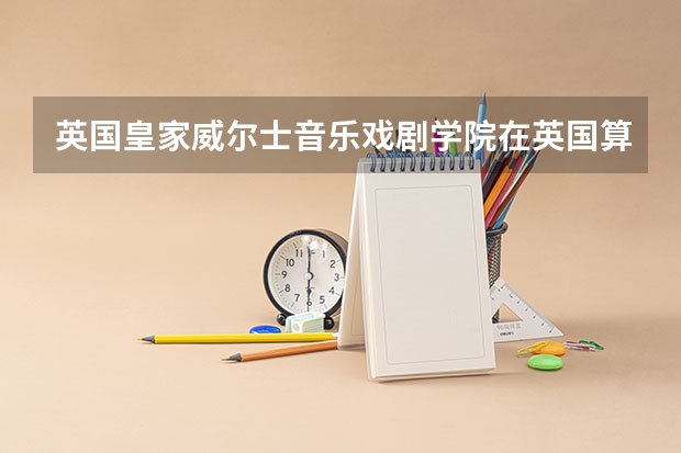 英国皇家威尔士音乐戏剧学院在英国算好学校吗？