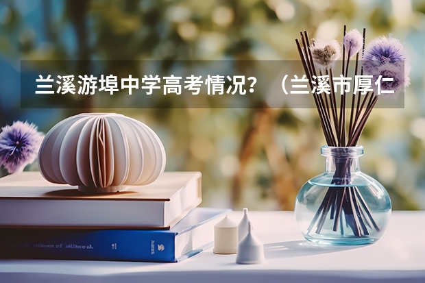 兰溪游埠中学高考情况？（兰溪市厚仁中学高考升学率）