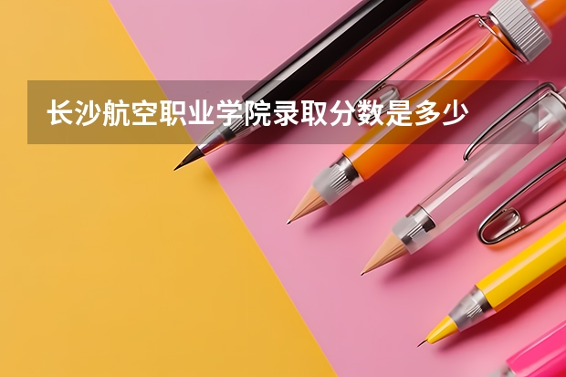 长沙航空职业学院录取分数是多少