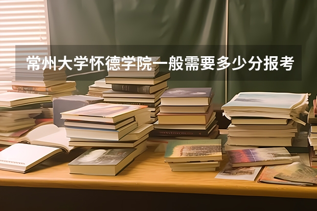 常州大学怀德学院一般需要多少分报考？
