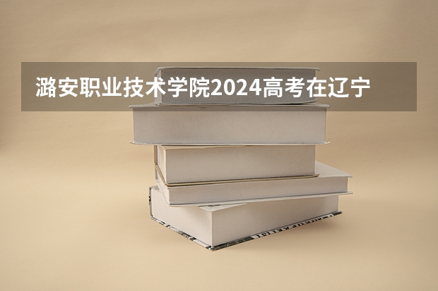 潞安职业技术学院2024高考在辽宁招生计划介绍