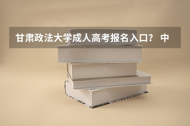 甘肃政法大学成人高考报名入口？ 中国农业大学成人高考报名入口？