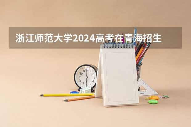 浙江师范大学2024高考在青海招生计划介绍