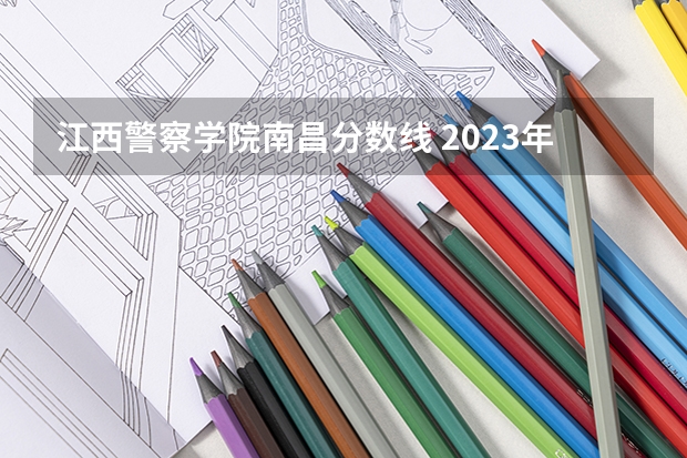 江西警察学院南昌分数线 2023年江西警察学院分数线