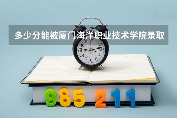 多少分能被厦门海洋职业技术学院录取