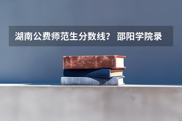 湖南公费师范生分数线？ 邵阳学院录取分数线