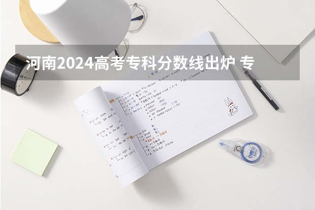 河南2024高考专科分数线出炉 专科分数线汇总【最新】（2023河南高考专科分数线出炉 专科分数线最新公布）