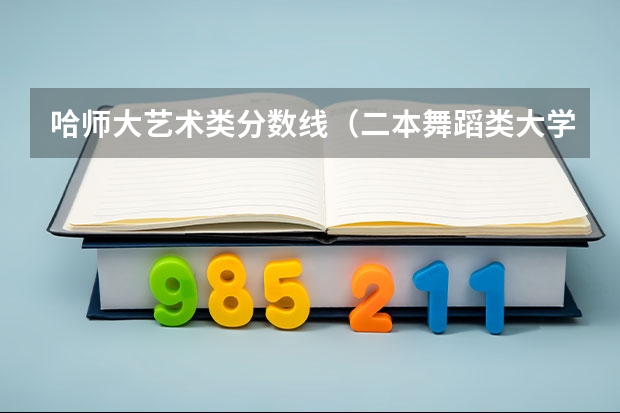 哈师大艺术类分数线（二本舞蹈类大学排名及分数线）