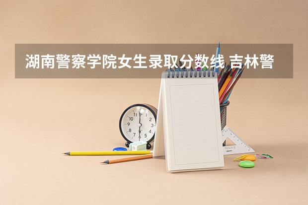 湖南警察学院女生录取分数线 吉林警察学院录取分数线