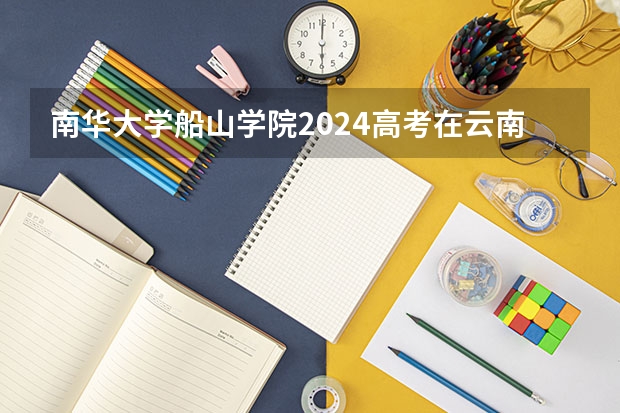 南华大学船山学院2024高考在云南招生计划介绍