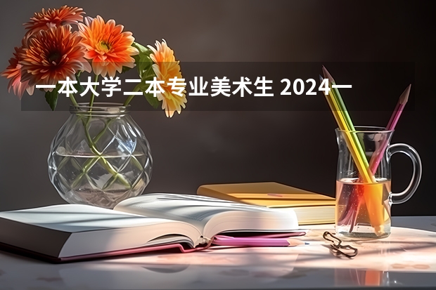 一本大学二本专业美术生 2024一本美术生大学排名及分数线