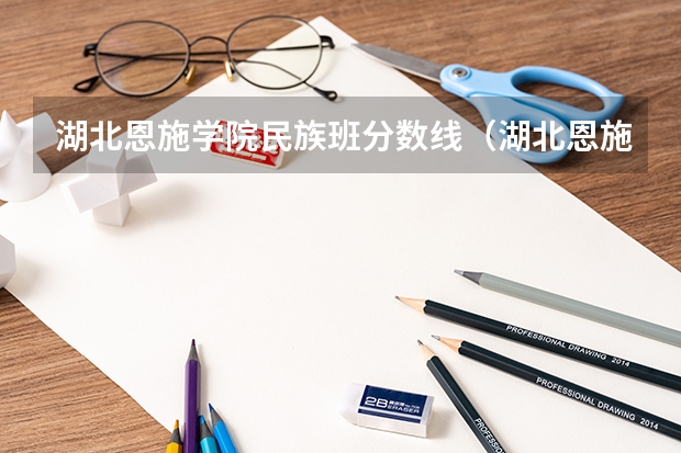 湖北恩施学院民族班分数线（湖北恩施高考分数线已公布）