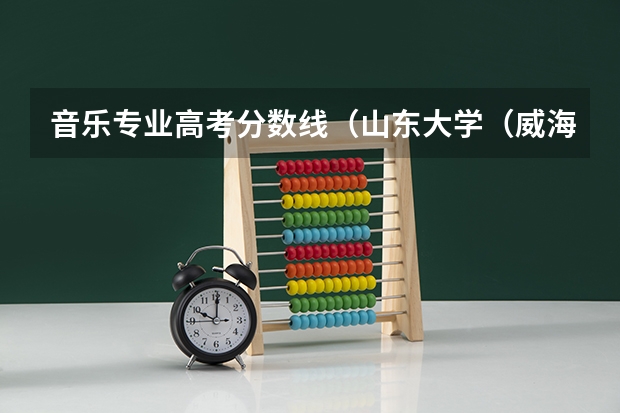 音乐专业高考分数线（山东大学（威海）音乐专业分数线和大体情况和条件）