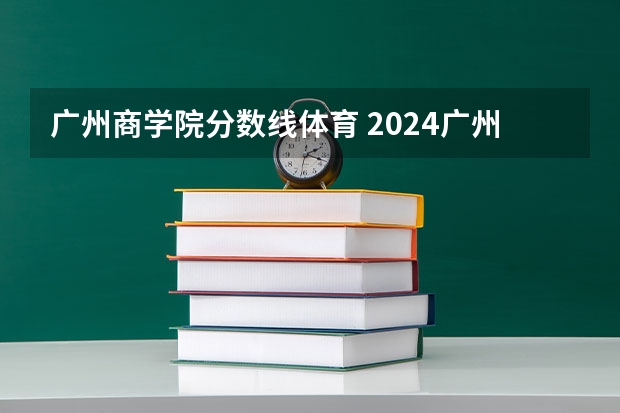 广州商学院分数线体育 2024广州商学院各专业录取分数线