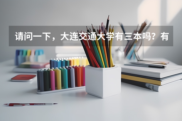 请问一下，大连交通大学有三本吗？有没有车辆工程专业？