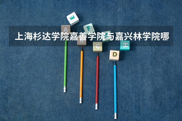 上海杉达学院嘉善学院与嘉兴林学院哪个学校好