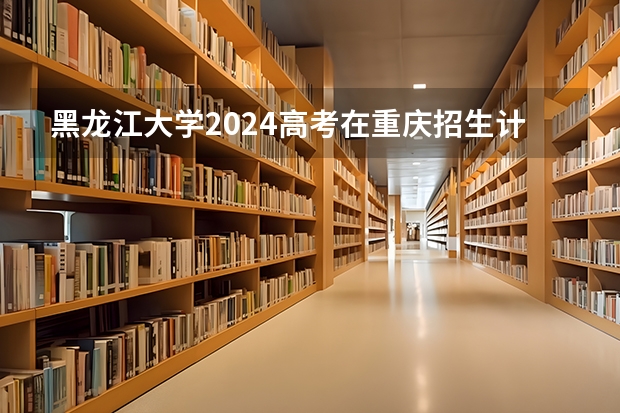黑龙江大学2024高考在重庆招生计划介绍