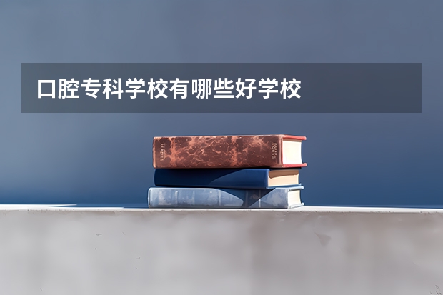 口腔专科学校有哪些好学校