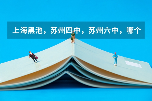 上海黑池，苏州四中，苏州六中，哪个学校好啊，分数线分别是多少？？请内行人帮忙！马上毕业了
