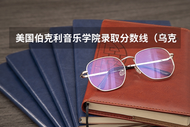 美国伯克利音乐学院录取分数线(乌克兰利沃夫国立音乐学院分数线)