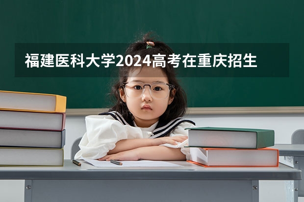 福建医科大学2024高考在重庆招生计划介绍