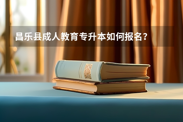 昌乐县成人教育专升本如何报名？