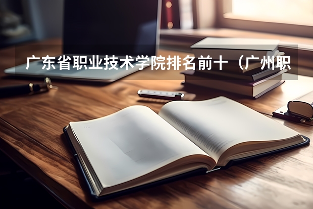 广东省职业技术学院排名前十（广州职校排名前十名学校）