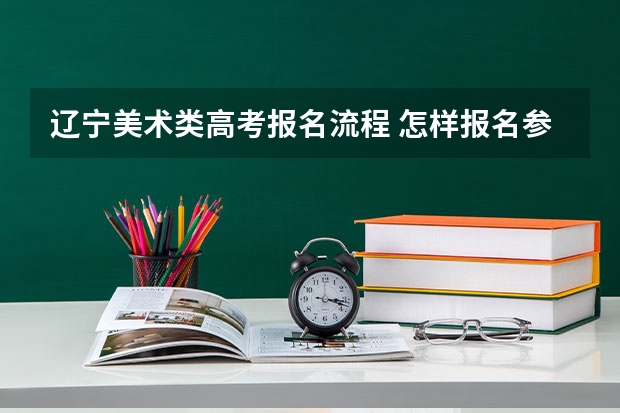 辽宁美术类高考报名流程 怎样报名参加辽宁高考
