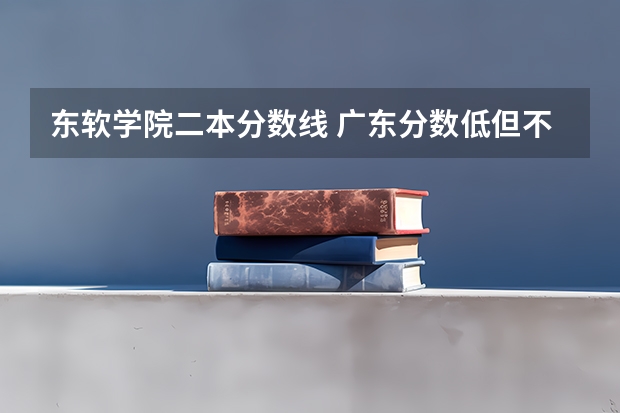 东软学院二本分数线 广东分数低但不错的二本大学