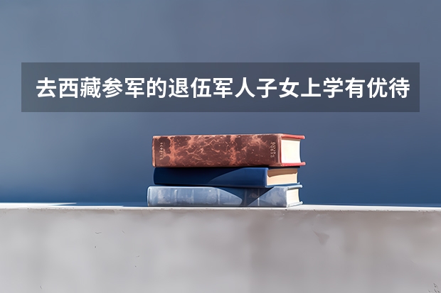 去西藏参军的退伍军人子女上学有优待政策吗？