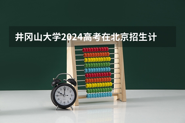 井冈山大学2024高考在北京招生计划介绍