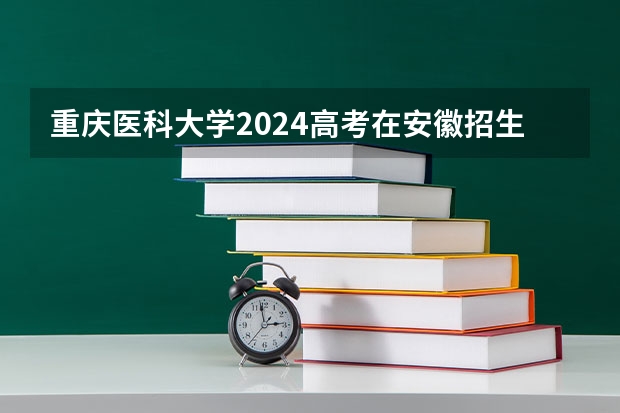 重庆医科大学2024高考在安徽招生计划介绍