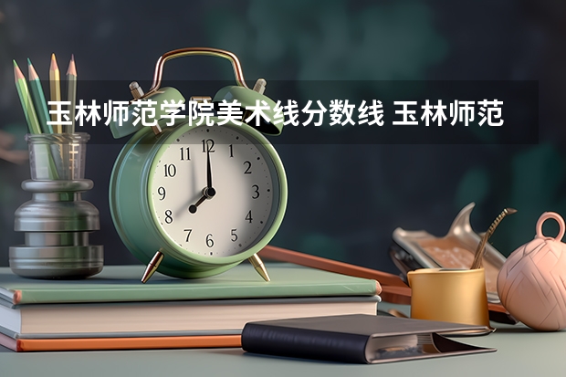 玉林师范学院美术线分数线 玉林师范学院招生章程