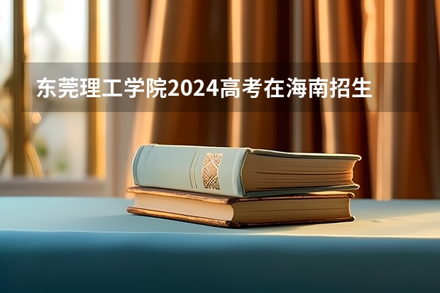东莞理工学院2024高考在海南招生计划介绍