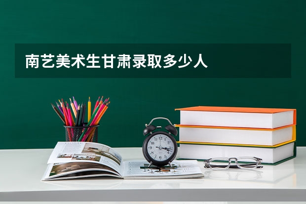 南艺美术生甘肃录取多少人