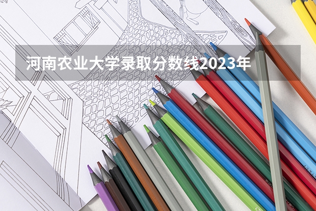 河南农业大学录取分数线2023年 河南农业职业学院官网录取查询