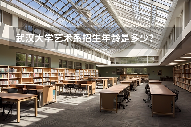 武汉大学艺术系招生年龄是多少？