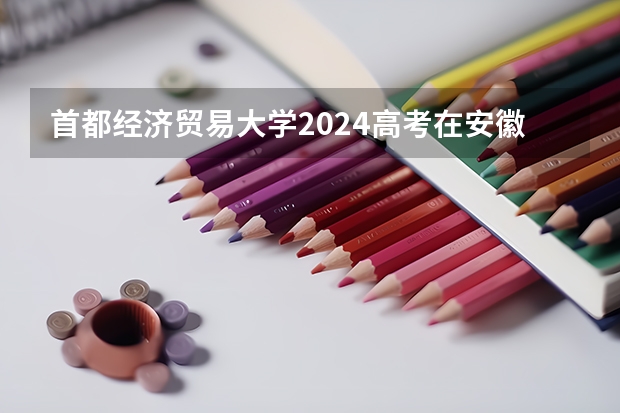 首都经济贸易大学2024高考在安徽招生计划介绍