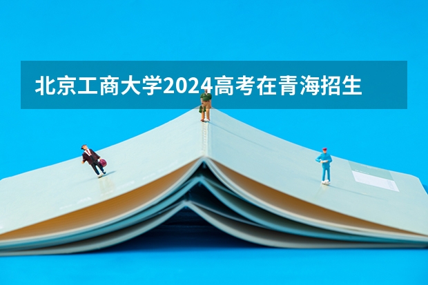北京工商大学2024高考在青海招生计划介绍