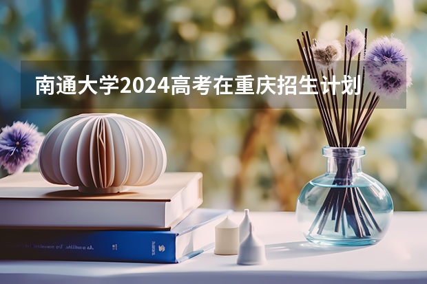 南通大学2024高考在重庆招生计划介绍