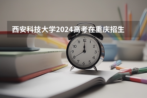 西安科技大学2024高考在重庆招生计划介绍