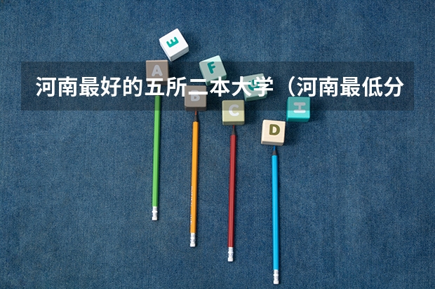 河南最好的五所二本大学（河南最低分的公办二本）