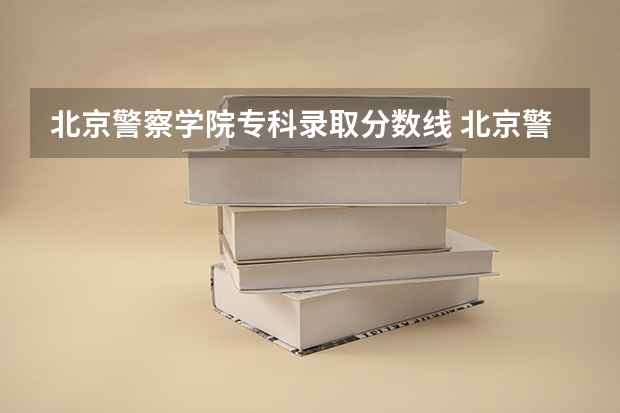 北京警察学院专科录取分数线 北京警察学院各专业录取分数线
