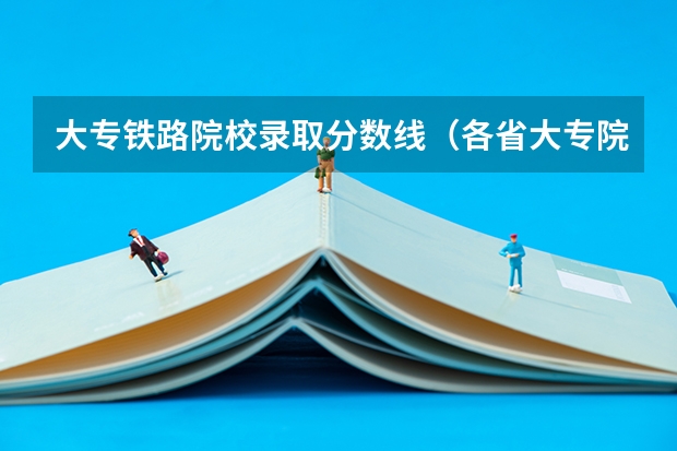 大专铁路院校录取分数线（各省大专院校录取分数线）