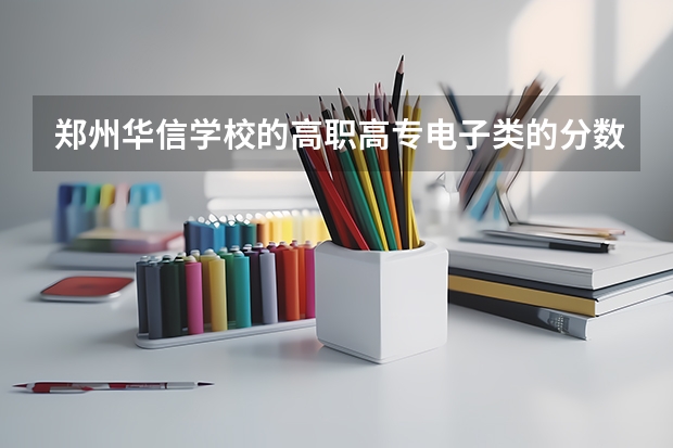 郑州华信学校的高职高专电子类的分数线是多少分呢？