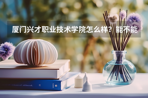 厦门兴才职业技术学院怎么样？能不能具体说说？