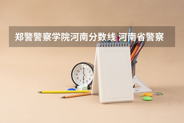郑警警察学院河南分数线 河南省警察学院近三年分数线